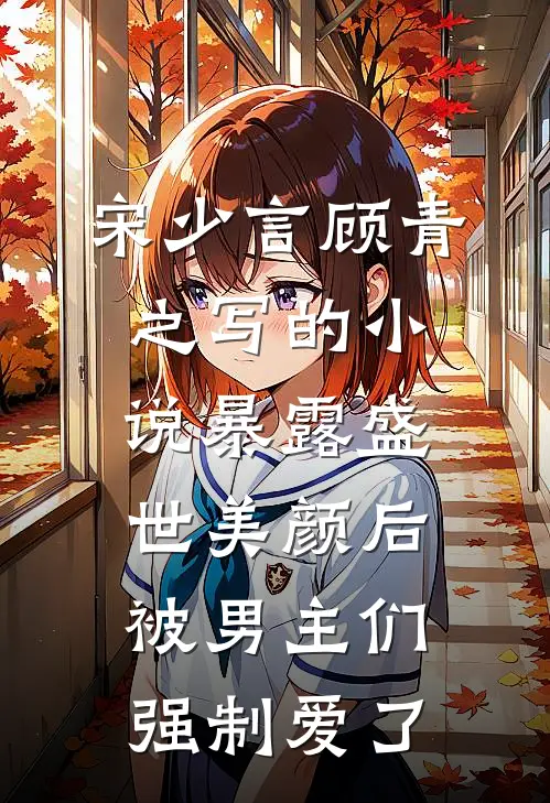 宋少言顾青之写的小说暴露盛世美颜后，被男主们强制爱了