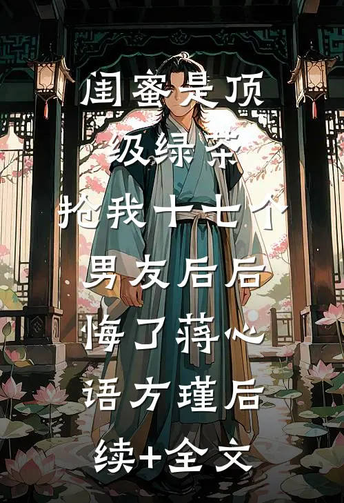 闺蜜是顶级绿茶，抢我十七个男友后后悔了蒋心语方瑾后续+全文