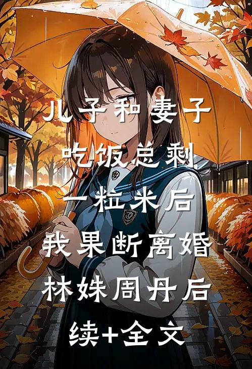 儿子和妻子吃饭总剩一粒米后，我果断离婚林姝周丹后续+全文