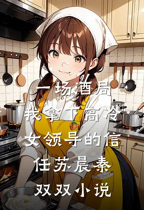 一场酒局，我拿下高冷女领导的信任苏晨秦双双小说