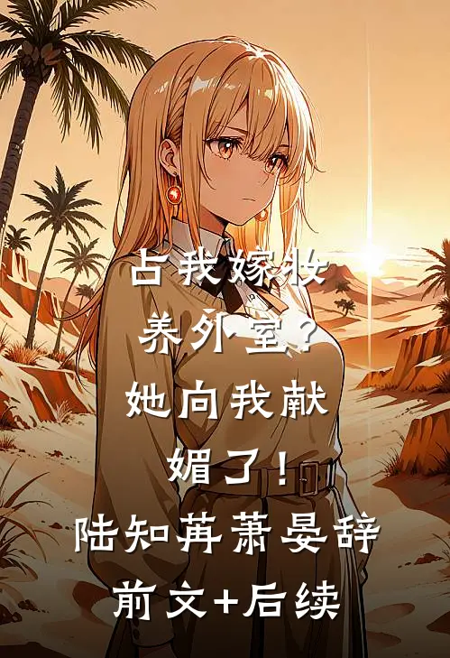 占我嫁妆养外室？她向我献媚了！陆知苒萧晏辞前文+后续