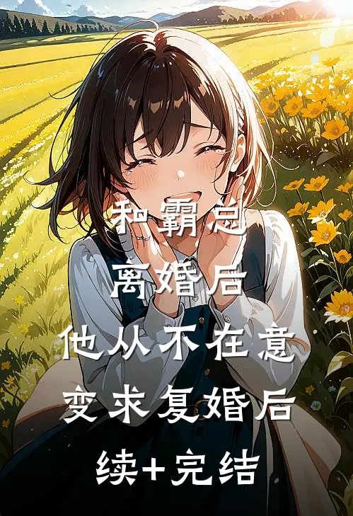 和霸总离婚后，他从不在意变求复婚后续+完结