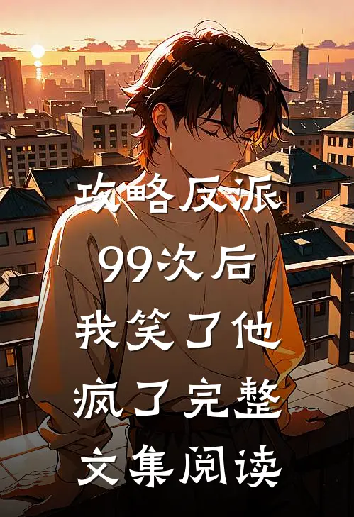 攻略反派99次后，我笑了他疯了完整文集阅读