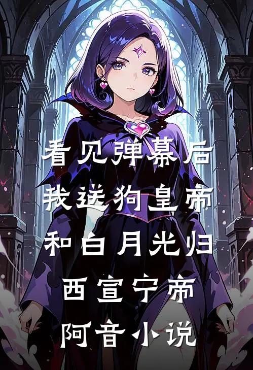 看见弹幕后，我送狗皇帝和白月光归西宣宁帝阿音小说