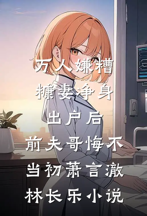 万人嫌糟糠妻净身出户后，前夫哥悔不当初萧言澈林长乐小说
