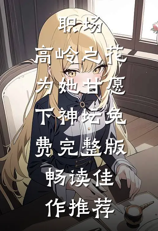 职场:高岭之花为她甘愿下神坛免费完整版畅读佳作推荐