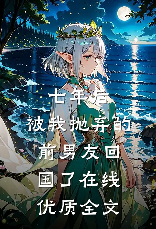 七年后,被我抛弃的前男友回国了在线优质全文