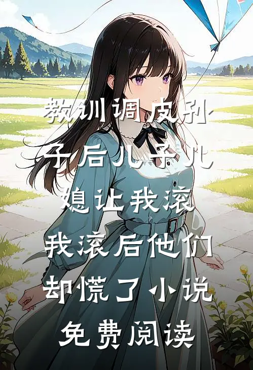 教训调皮孙子后儿子儿媳让我滚，我滚后他们却慌了小说免费阅读