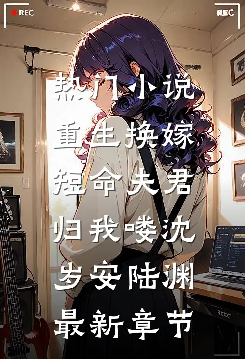 热门小说重生换嫁：短命夫君归我喽沈岁安陆渊最新章节