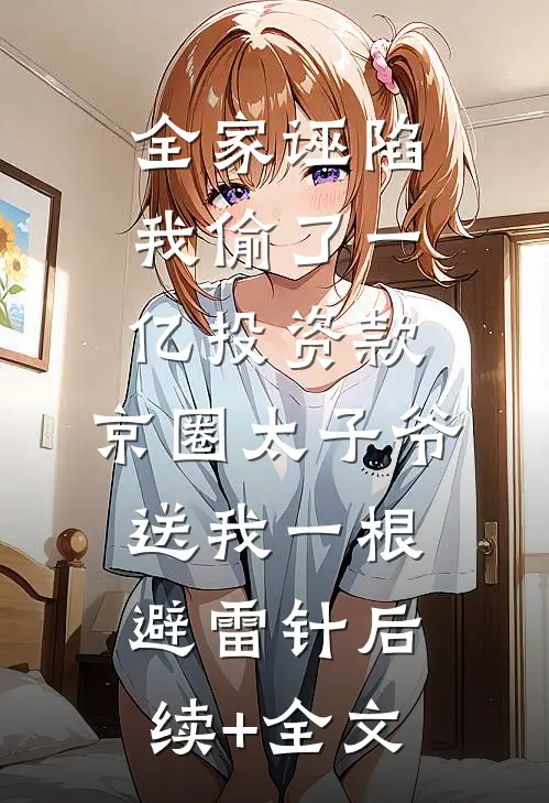 全家诬陷我偷了一亿投资款，京圈太子爷送我一根避雷针后续+全文