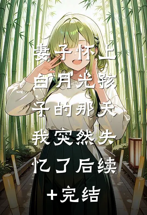 妻子怀上白月光孩子的那天，我突然失忆了后续+完结