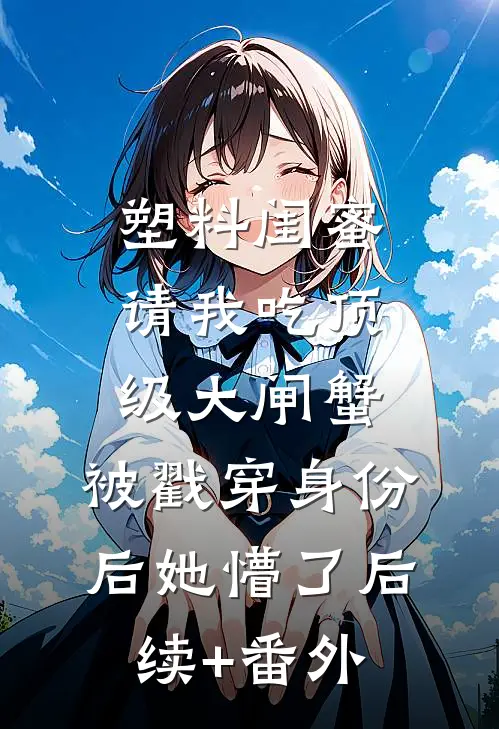 塑料闺蜜请我吃顶级大闸蟹，被戳穿身份后她懵了后续+番外