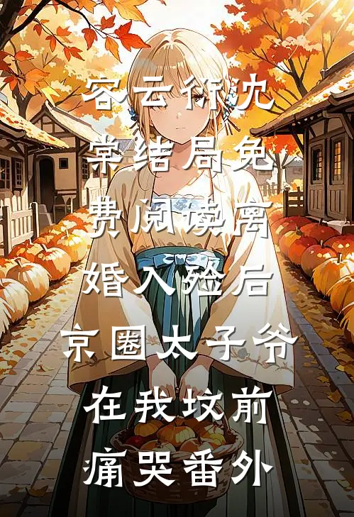 容云衍沈棠结局免费阅读离婚入殓后，京圈太子爷在我坟前痛哭番外