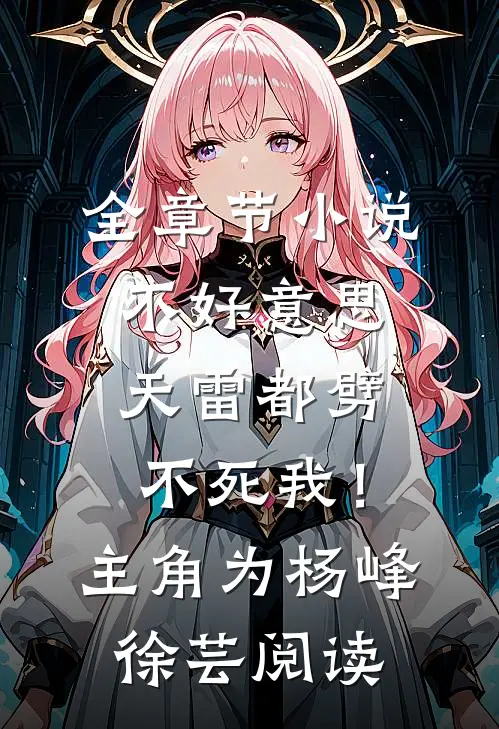 全章节小说不好意思，天雷都劈不死我！主角为杨峰徐芸阅读