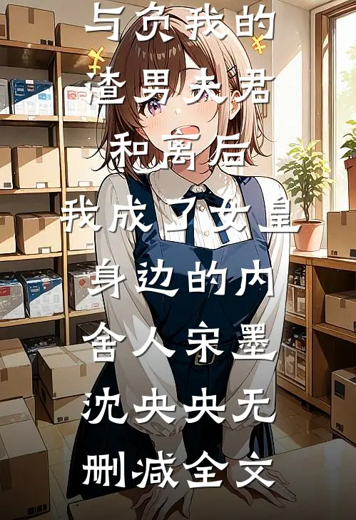 与负我的渣男夫君和离后，我成了女皇身边的内舍人宋墨沈央央无删减全文