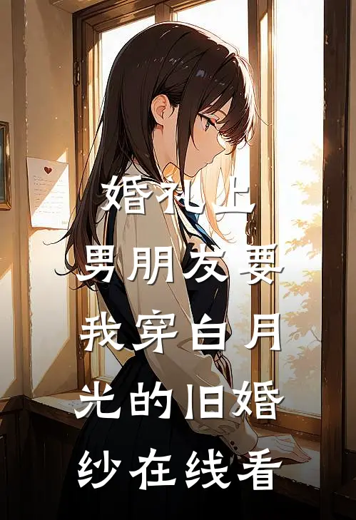 婚礼上，男朋友要我穿白月光的旧婚纱在线看