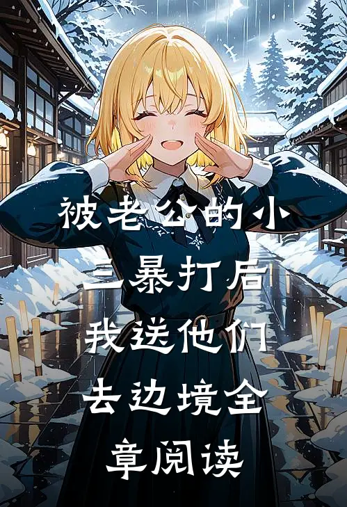 被老公的小三暴打后，我送他们去边境全章阅读