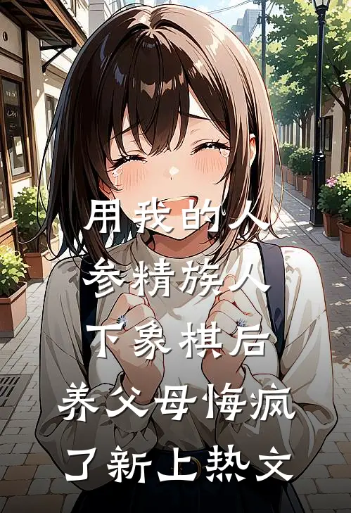 用我的人参精族人下象棋后，养父母悔疯了新上热文