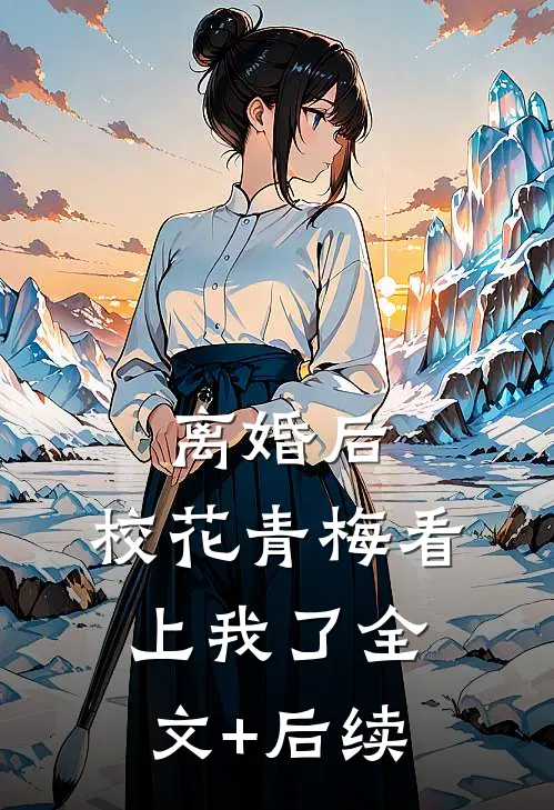 离婚后，校花青梅看上我了全文+后续