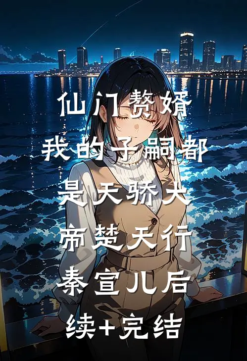 仙门赘婿，我的子嗣都是天骄大帝楚天行秦宣儿后续+完结