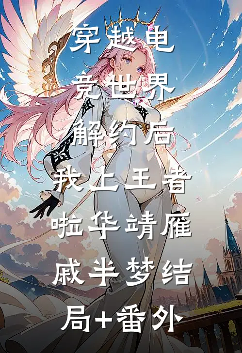 穿越电竞世界：解约后，我上王者啦华靖雁戚半梦结局+番外