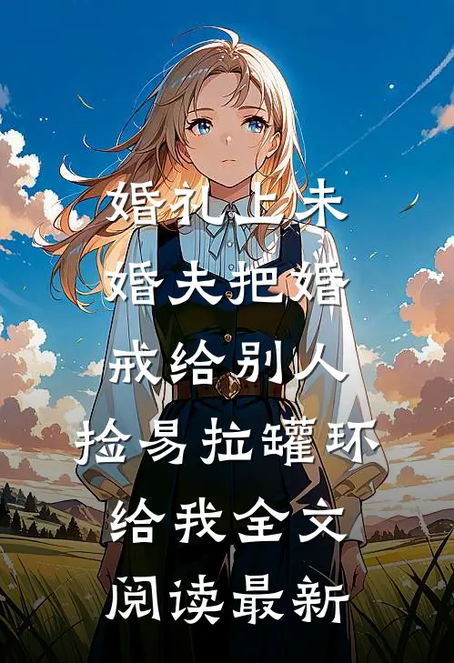 婚礼上未婚夫把婚戒给别人，捡易拉罐环给我全文阅读最新