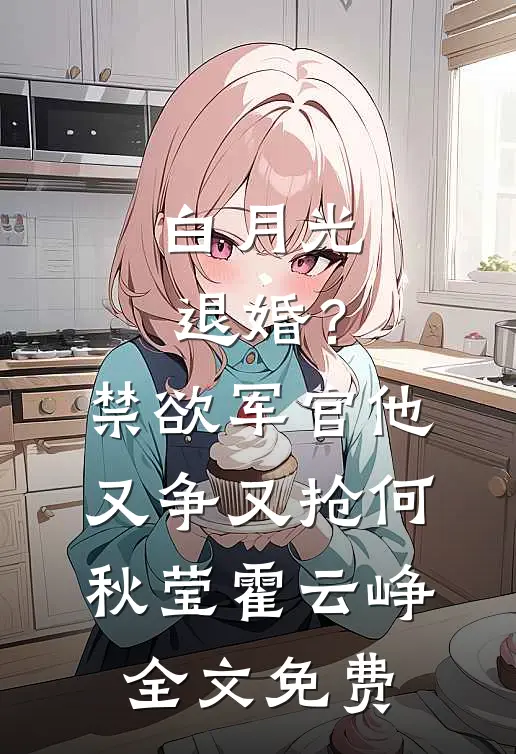 白月光退婚？禁欲军官他又争又抢何秋莹霍云峥全文免费