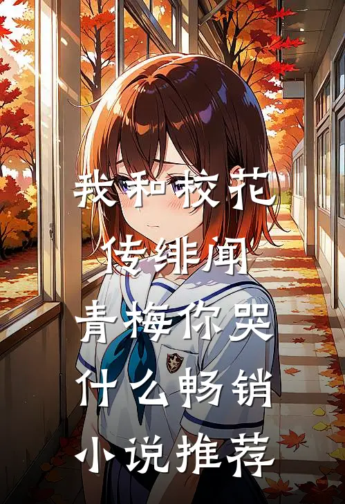 我和校花传绯闻，青梅你哭什么畅销小说推荐
