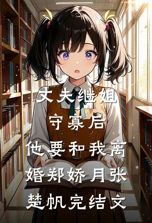 丈夫继姐守寡后，他要和我离婚郑娇月张楚帆完结文