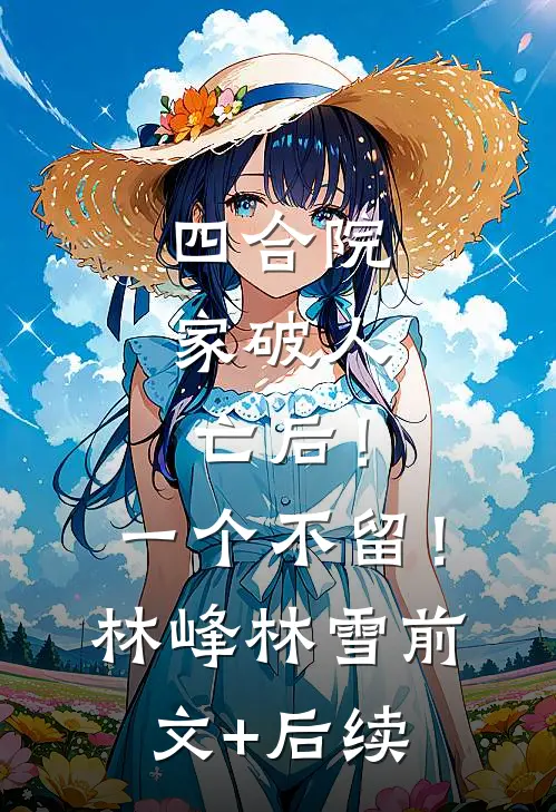 四合院：家破人亡后！一个不留！林峰林雪前文+后续