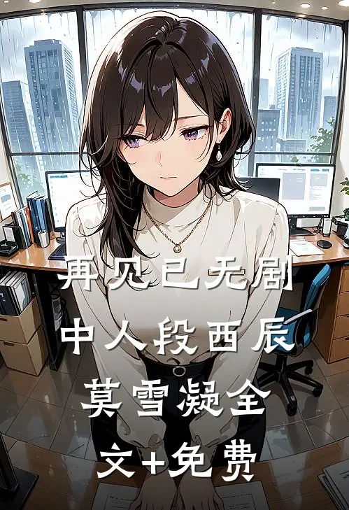 再见已无剧中人段西辰莫雪凝全文+免费