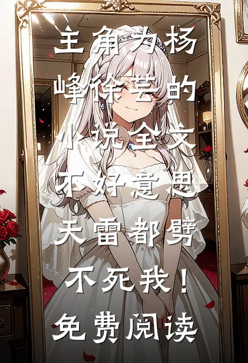 主角为杨峰徐芸的小说全文不好意思，天雷都劈不死我！免费阅读