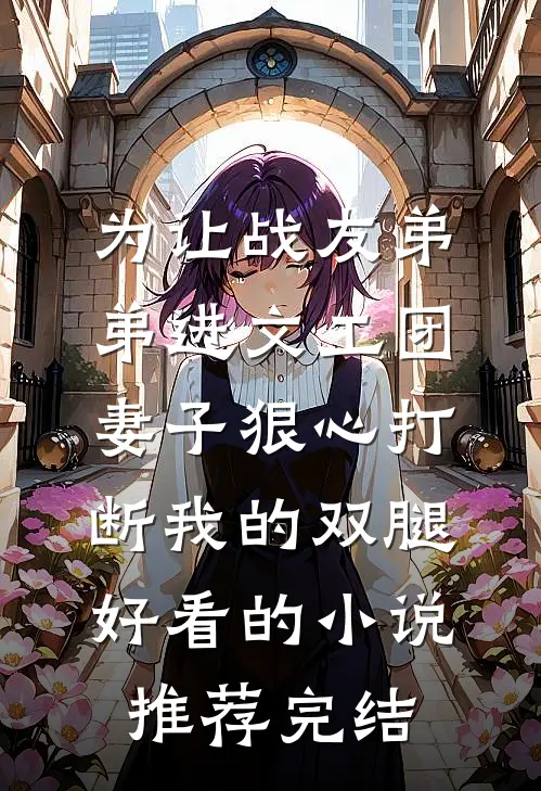 为让战友弟弟进文工团，妻子狠心打断我的双腿好看的小说推荐完结