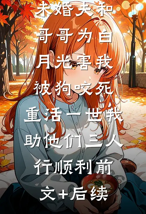 未婚夫和哥哥为白月光害我被狗咬死，重活一世我助他们三人行顺利前文+后续