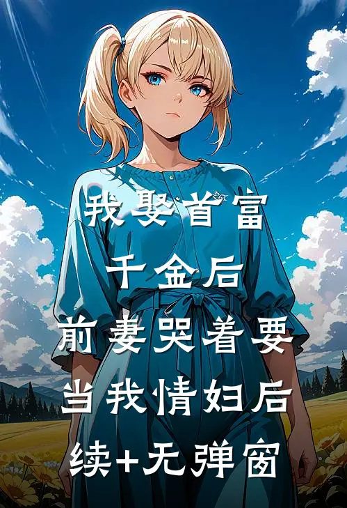 我娶首富千金后，前妻哭着要当我情妇后续+无弹窗