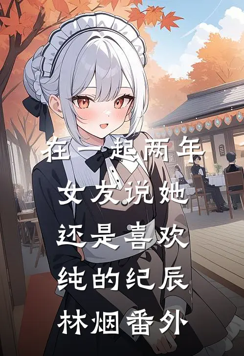 在一起两年，女友说她还是喜欢纯的纪辰林烟 番外