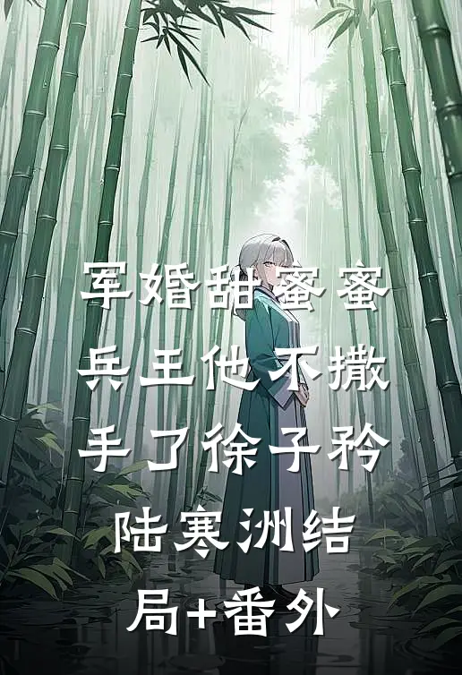 军婚甜蜜蜜，兵王他不撒手了徐子矜陆寒洲结局+番外