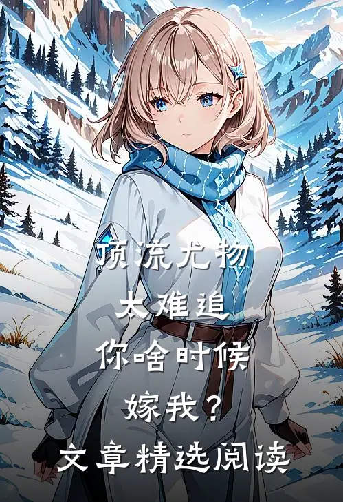 顶流尤物太难追：你啥时候嫁我？文章精选阅读