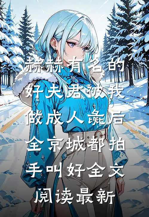 赫赫有名的好夫君被我做成人彘后，全京城都拍手叫好全文阅读最新