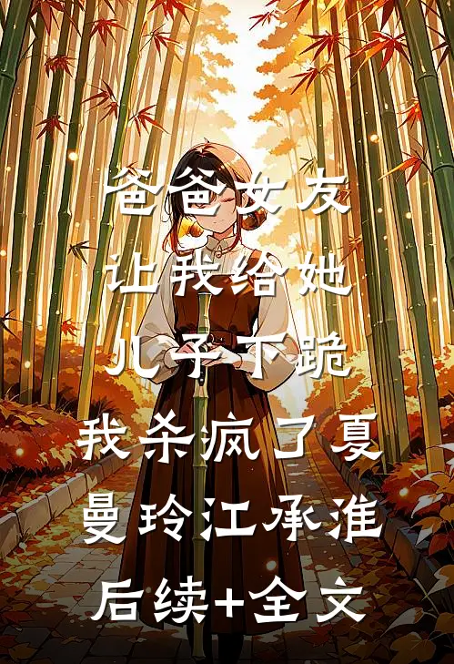 爸爸女友让我给她儿子下跪，我杀疯了夏曼玲江承淮后续+全文