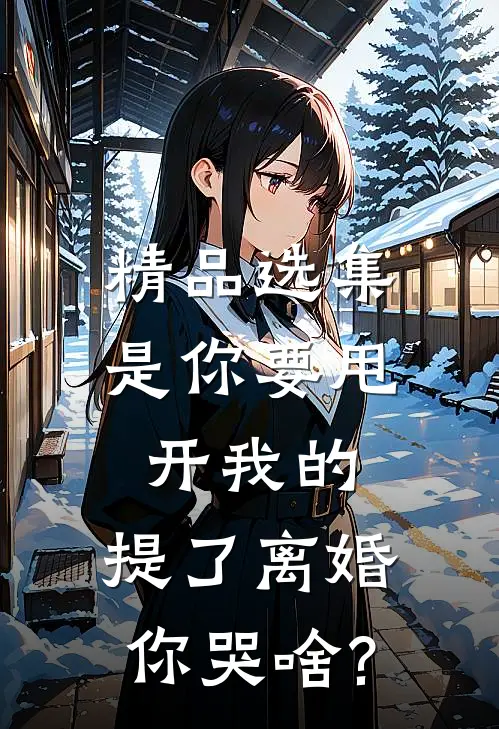 精品选集是你要甩开我的,提了离婚你哭啥?