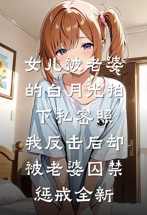 女儿被老婆的白月光拍下私密照，我反击后却被老婆囚禁惩戒全新
