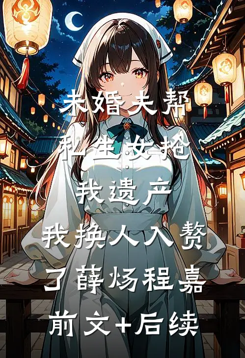 未婚夫帮私生女抢我遗产，我换人入赘了薛炀程嘉前文+后续