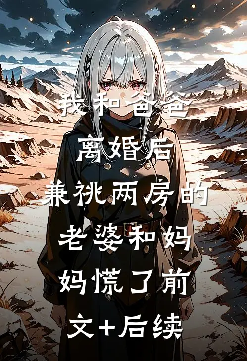 我和爸爸离婚后，兼祧两房的老婆和妈妈慌了前文+后续