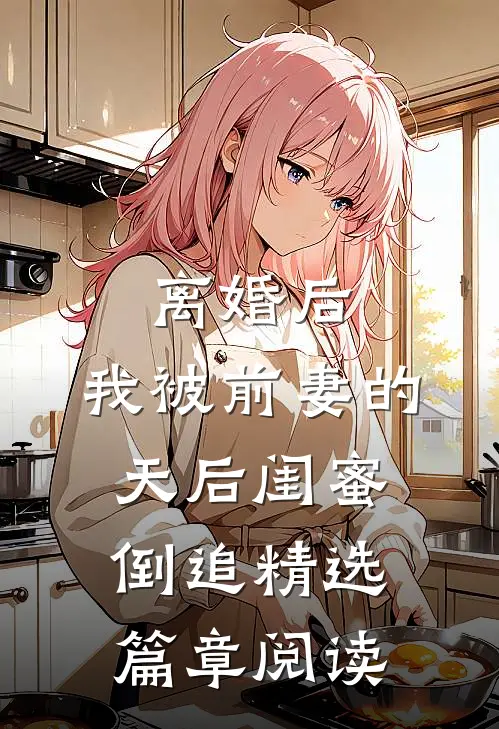 离婚后：我被前妻的天后闺蜜倒追精选篇章阅读