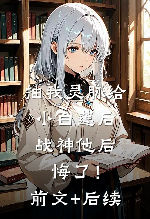 抽我灵脉给小白莲后，战神他后悔了！前文+后续