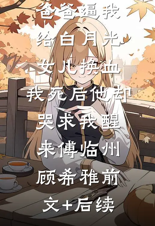 爸爸逼我给白月光女儿换血，我死后他却哭求我醒来傅临州顾希雅前文+后续