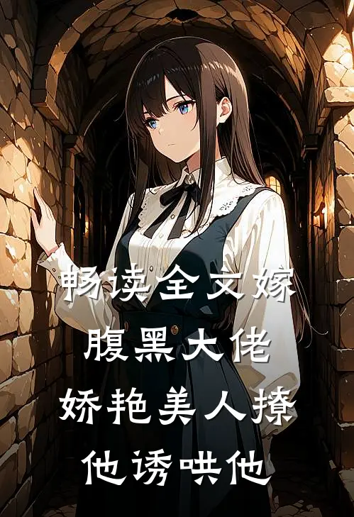 畅读全文嫁腹黑大佬，娇艳美人撩他诱哄他
