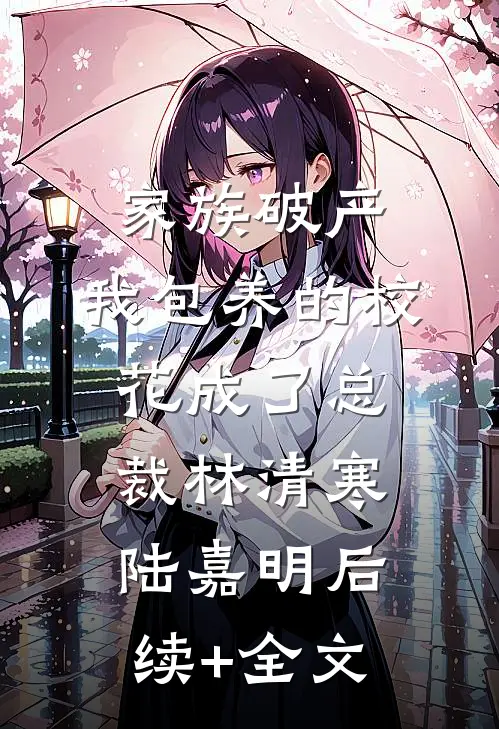 家族破产，我包养的校花成了总裁林清寒陆嘉明后续+全文