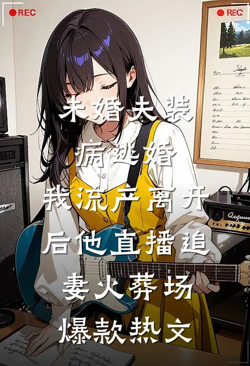 未婚夫装病逃婚，我流产离开后他直播追妻火葬场爆款热文